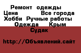 Ремонт  одежды  › Цена ­ 3 000 - Все города Хобби. Ручные работы » Одежда   . Крым,Судак